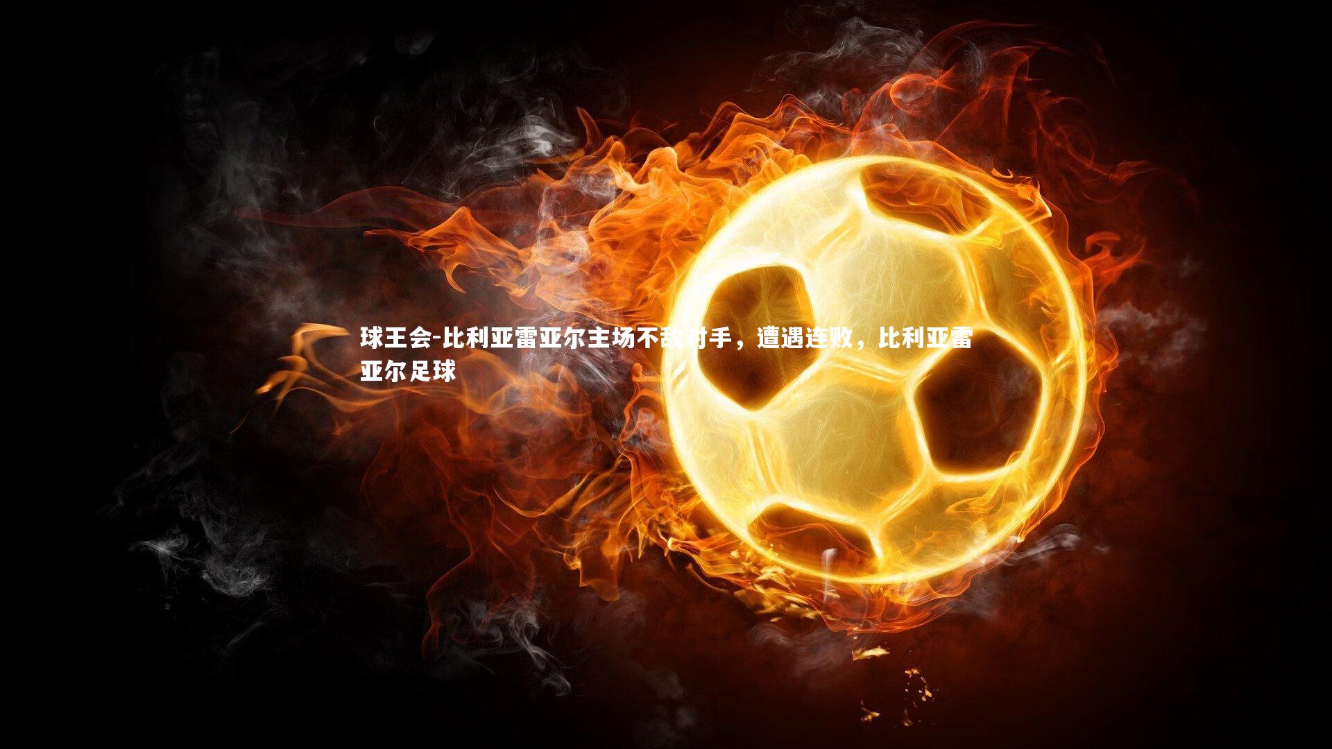 球王会-比利亚雷亚尔主场不敌对手，遭遇连败，比利亚雷亚尔足球