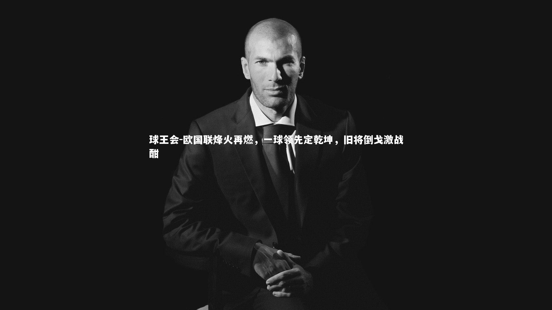球王会-欧国联烽火再燃，一球领先定乾坤，旧将倒戈激战酣
