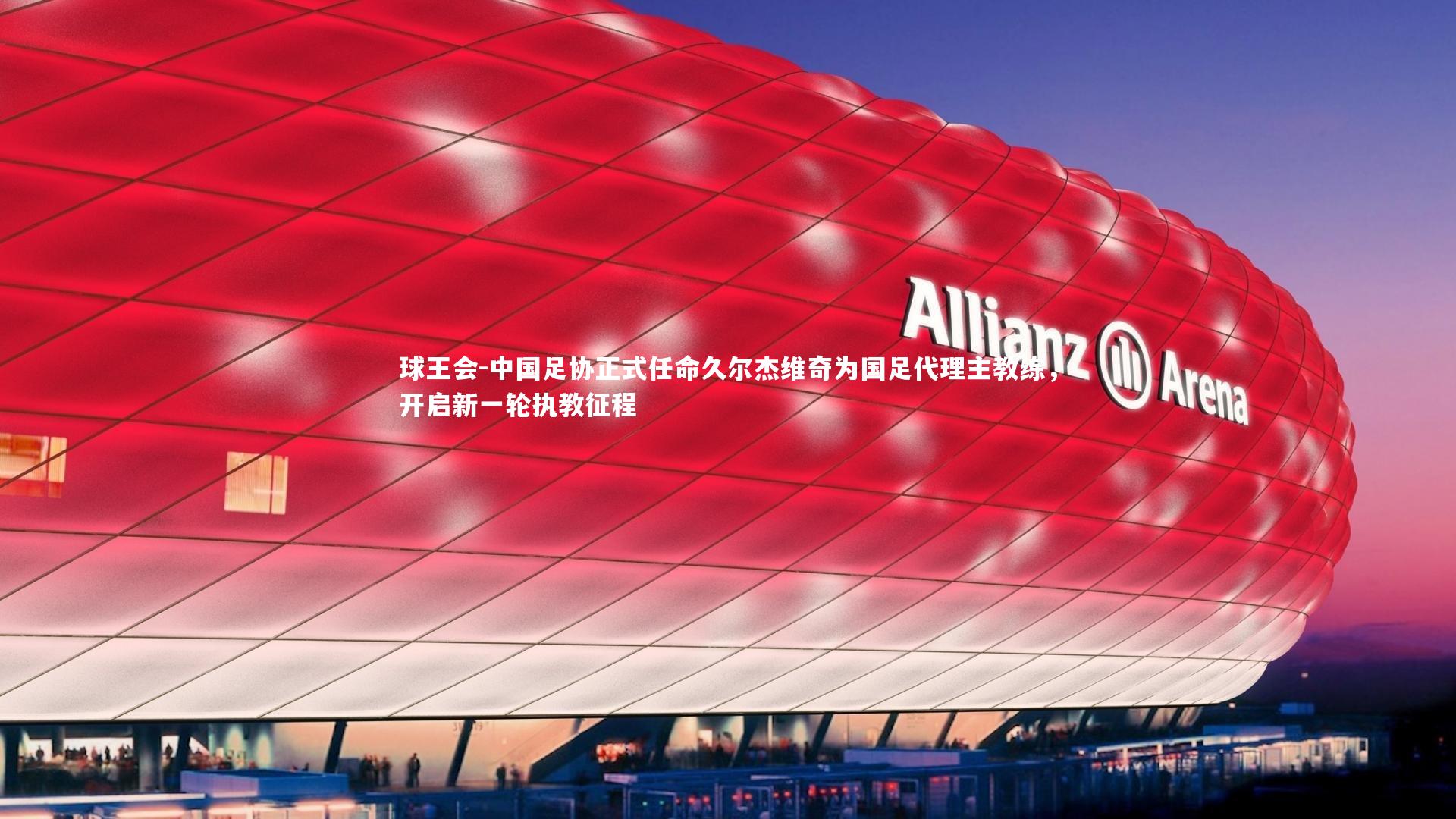 球王会-中国足协正式任命久尔杰维奇为国足代理主教练，开启新一轮执教征程