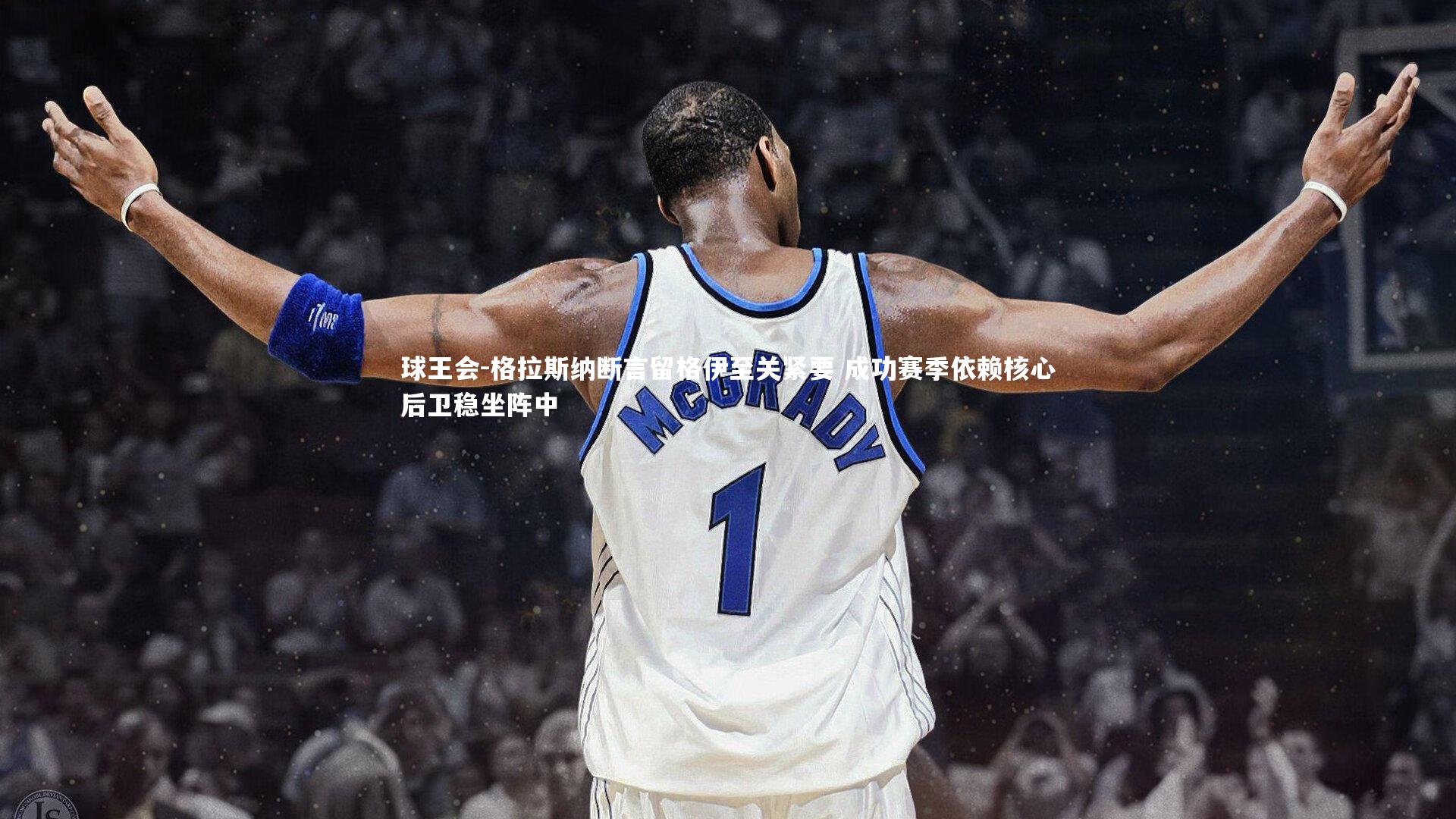 格拉斯纳断言留格伊至关紧要 成功赛季依赖核心后卫稳坐阵中