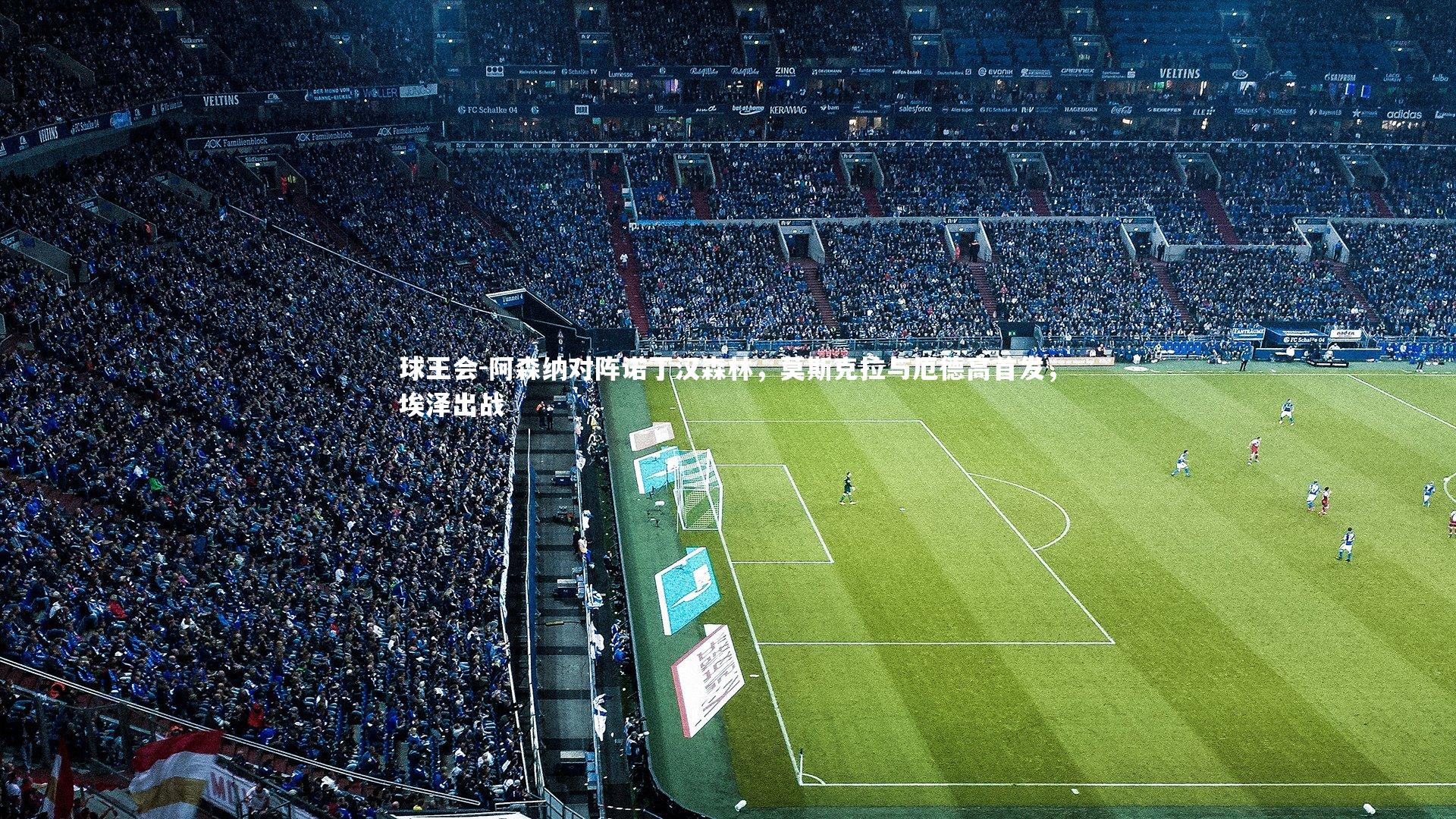 阿森纳对阵诺丁汉森林,莫斯克拉与厄德高首发,埃泽出战